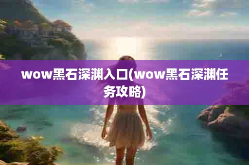 wow黑石深渊入口(wow黑石深渊任务攻略)