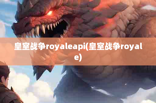 皇室战争royaleapi(皇室战争royale)