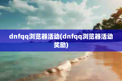 dnfqq浏览器活动(dnfqq浏览器活动奖励)