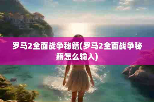 罗马2全面战争秘籍(罗马2全面战争秘籍怎么输入)