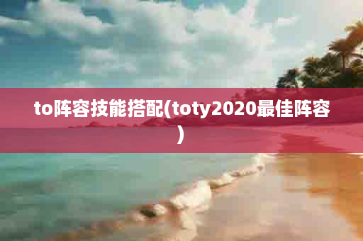 to阵容技能搭配(toty2020最佳阵容)