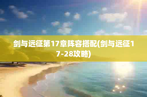 剑与远征第17章阵容搭配(剑与远征17-28攻略)