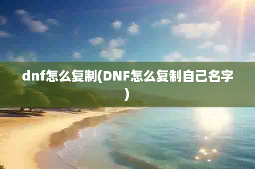 dnf怎么复制(DNF怎么复制自己名字)