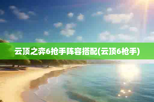 云顶之弈6抢手阵容搭配(云顶6枪手)