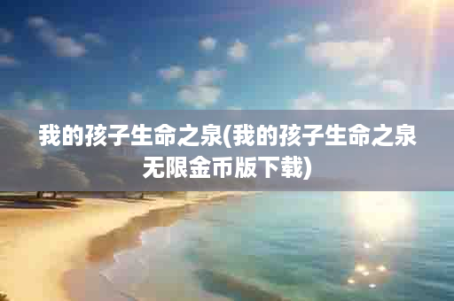 我的孩子生命之泉(我的孩子生命之泉无限金币版下载)