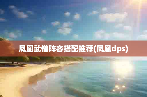 凤凰武僧阵容搭配推荐(凤凰dps)