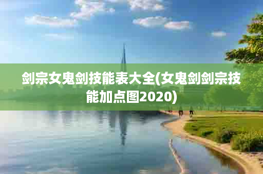 剑宗女鬼剑技能表大全(女鬼剑剑宗技能加点图2020)