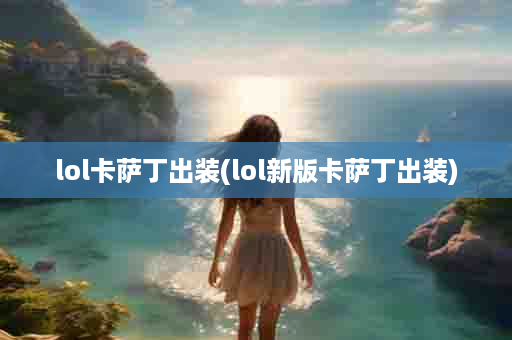 lol卡萨丁出装(lol新版卡萨丁出装)