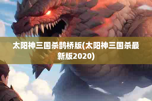 太阳神三国杀鹊桥版(太阳神三国杀最新版2020)