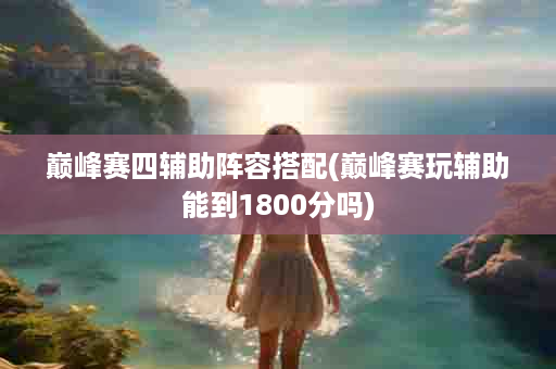 巅峰赛四辅助阵容搭配(巅峰赛玩辅助能到1800分吗)