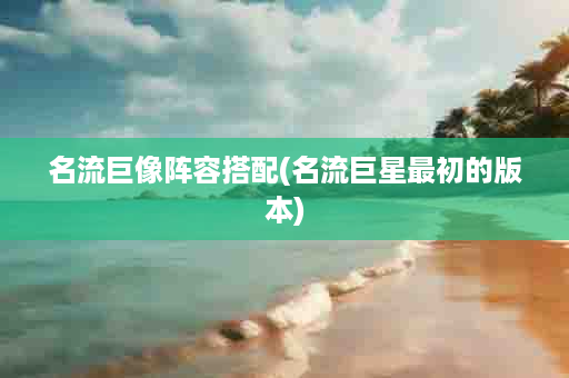 名流巨像阵容搭配(名流巨星最初的版本)