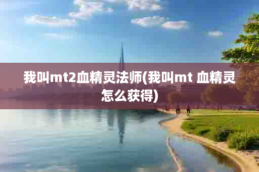 我叫mt2血精灵法师(我叫mt 血精灵怎么获得)