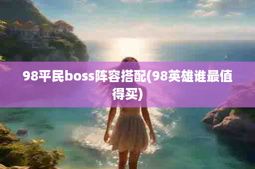 98平民boss阵容搭配(98英雄谁最值得买)