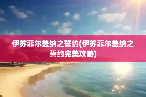 伊苏菲尔盖纳之誓约(伊苏菲尔盖纳之誓约完美攻略)