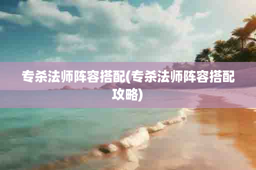 专杀法师阵容搭配(专杀法师阵容搭配攻略)