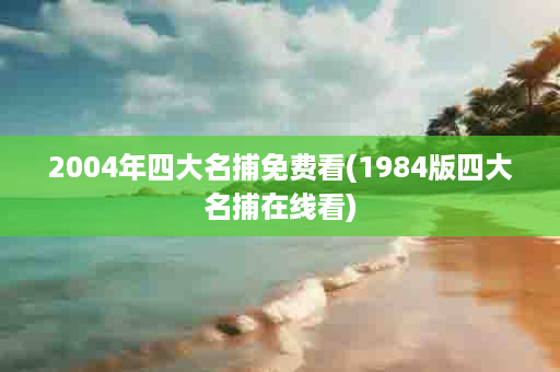 2004年四大名捕免费看(1984版四大名捕在线看)