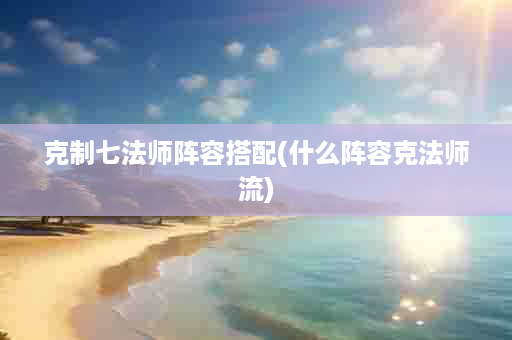 克制七法师阵容搭配(什么阵容克法师流)