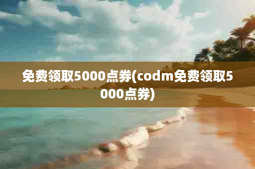 免费领取5000点券(codm免费领取5000点券)