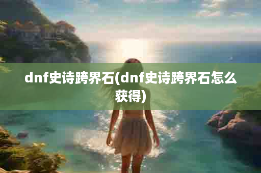 dnf史诗跨界石(dnf史诗跨界石怎么获得)