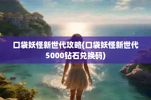 口袋妖怪新世代攻略(口袋妖怪新世代5000钻石兑换码)