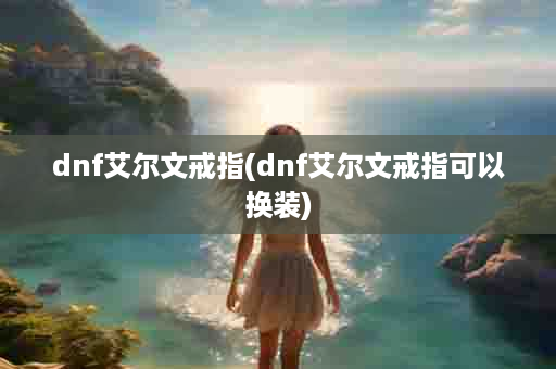 dnf艾尔文戒指(dnf艾尔文戒指可以换装)