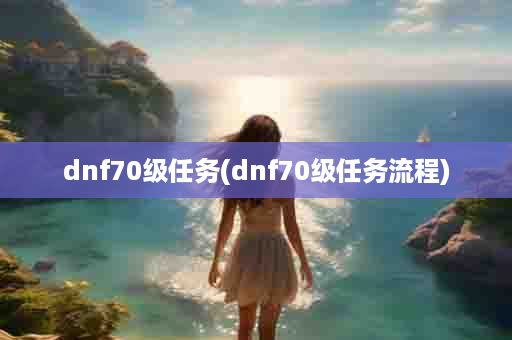 dnf70级任务(dnf70级任务流程)