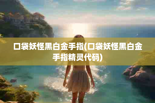 口袋妖怪黑白金手指(口袋妖怪黑白金手指精灵代码)