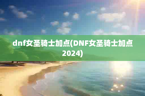 dnf女圣骑士加点(DNF女圣骑士加点2024)