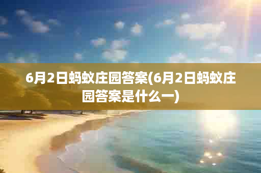 6月2日蚂蚁庄园答案(6月2日蚂蚁庄园答案是什么一)