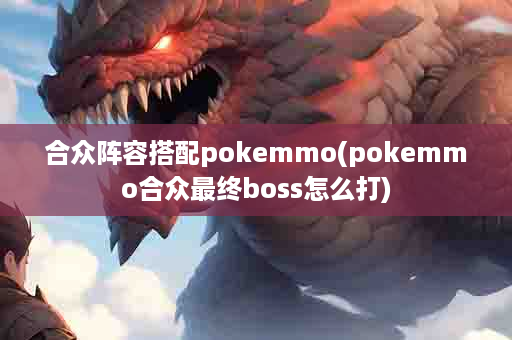 合众阵容搭配pokemmo(pokemmo合众最终boss怎么打)