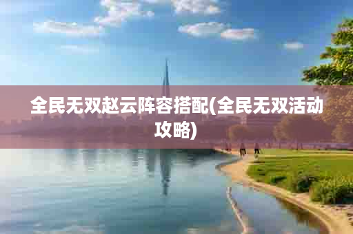 全民无双赵云阵容搭配(全民无双活动攻略)