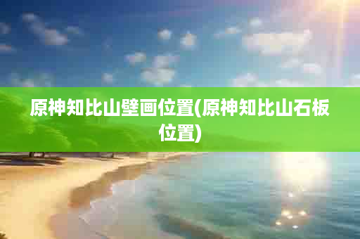 原神知比山壁画位置(原神知比山石板位置)