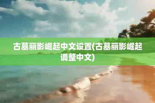 古墓丽影崛起中文设置(古墓丽影崛起调整中文)