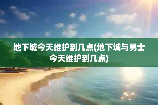 地下城今天维护到几点(地下城与勇士今天维护到几点)