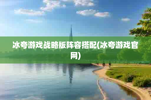 冰夸游戏战略版阵容搭配(冰夸游戏官网)