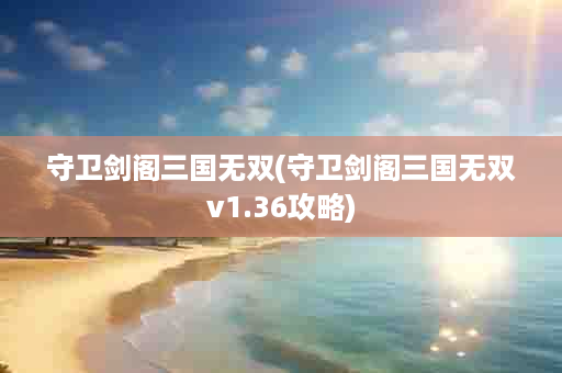 守卫剑阁三国无双(守卫剑阁三国无双v1.36攻略)