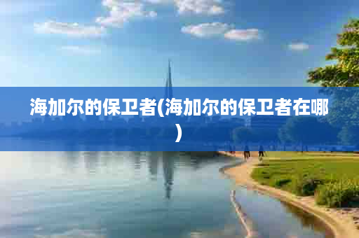 海加尔的保卫者(海加尔的保卫者在哪)