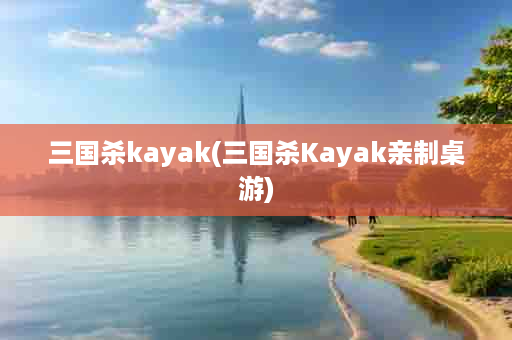 三国杀kayak(三国杀Kayak亲制桌游)