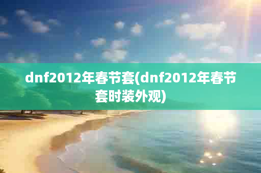 dnf2012年春节套(dnf2012年春节套时装外观)