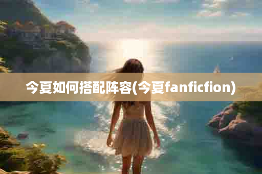 今夏如何搭配阵容(今夏fanficfion)