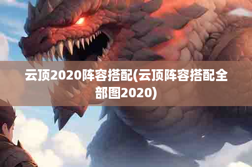 云顶2020阵容搭配(云顶阵容搭配全部图2020)