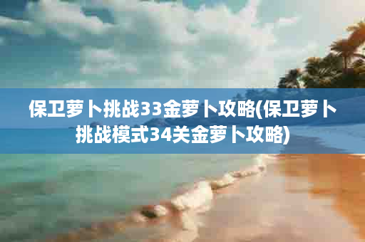 保卫萝卜挑战33金萝卜攻略(保卫萝卜挑战模式34关金萝卜攻略)