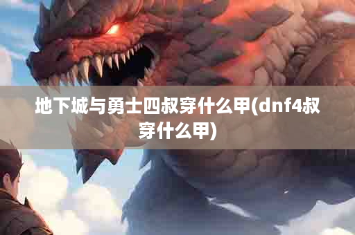 地下城与勇士四叔穿什么甲(dnf4叔穿什么甲)