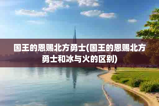 国王的恩赐北方勇士(国王的恩赐北方勇士和冰与火的区别)