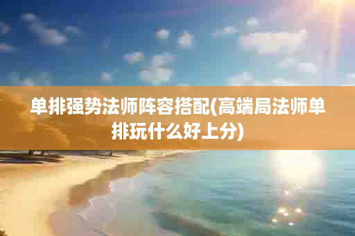 单排强势法师阵容搭配(高端局法师单排玩什么好上分)