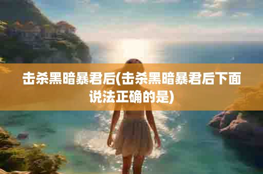 击杀黑暗暴君后(击杀黑暗暴君后下面说法正确的是)