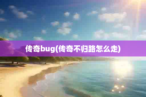 传奇bug(传奇不归路怎么走)