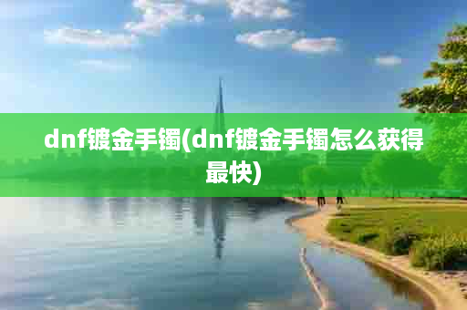 dnf镀金手镯(dnf镀金手镯怎么获得最快)