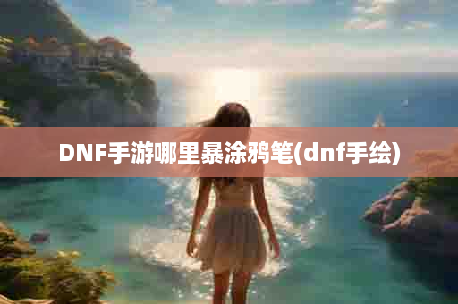 DNF手游哪里暴涂鸦笔(dnf手绘)