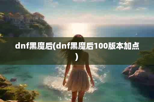 dnf黑魔后(dnf黑魔后100版本加点)